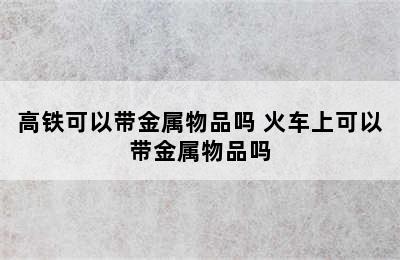 高铁可以带金属物品吗 火车上可以带金属物品吗